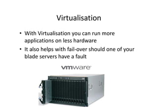 Virtualisation
• With Virtualisation you can run more
applications on less hardware
• It also helps with fail-over should one of your
blade servers have a fault
 