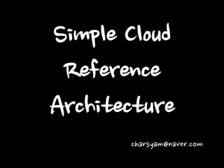 Simple Cloud
Reference
Architecture
charsyam@naver.com
 