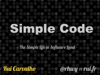 Simple Code 
- The Simple Life in Software Land - 
1 Rui Carvalho @rhwy :: rui.fr 
 