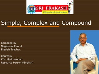 Simple, Complex and Compound


Compiled by
Nageswar Rao. A
English Teacher.

Courtesy
K.V. Madhusudan
Resource Person (English)
 