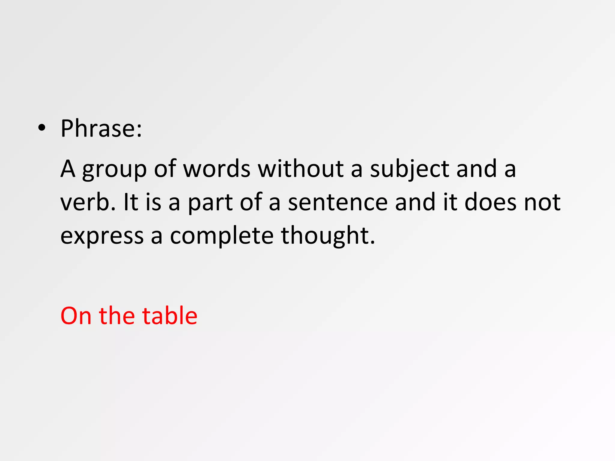 • Phrase:
A group of words without a subject and a
verb. It is a part of a sentence and it does not
express a complete thought.
On the table
 