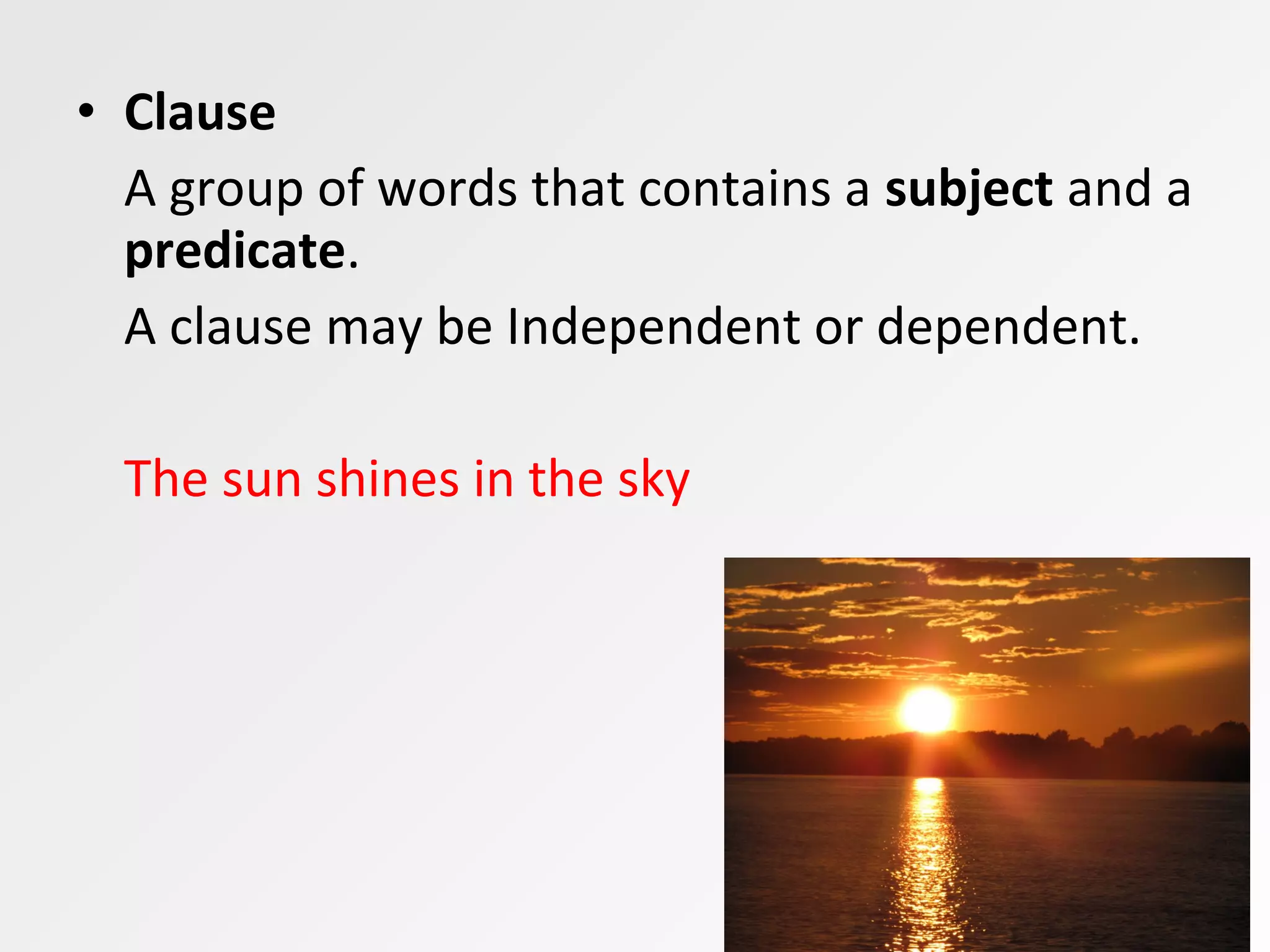 • Clause
A group of words that contains a subject and a
predicate.
A clause may be Independent or dependent.
The sun shines in the sky
 