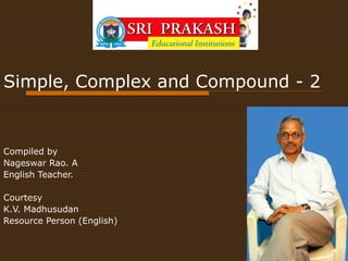 Simple, Complex and Compound - 2


Compiled by
Nageswar Rao. A
English Teacher.

Courtesy
K.V. Madhusudan
Resource Person (English)
 