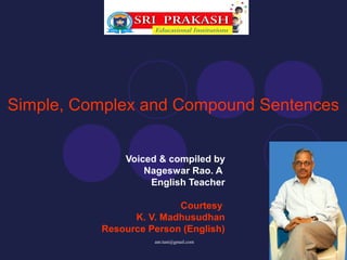 Simple, Complex and Compound Sentences


              Voiced & compiled by
                  Nageswar Rao. A
                   English Teacher

                         Courtesy
                K. V. Madhusudhan
          Resource Person (English)
                    anr.tuni@gmail.com
 
