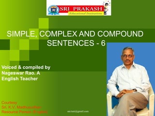 SIMPLE, COMPLEX AND COMPOUND
           SENTENCES - 6

Voiced & compiled by
Nageswar Rao. A
English Teacher




Courtesy
Sri. K.V. Madhusudhan
Resource Person (English)   anr.tuni@gmail.com
 