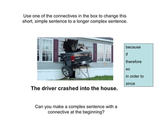 Use one of the connectives in the box to change this
short, simple sentence to a longer complex sentence.




                                                   because
                                                   if
                                                   therefore
                                                   so
                                                   in order to
                                                   since
    The driver crashed into the house.


      Can you make a complex sentence with a
           connective at the beginning?
 