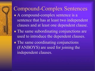 Compound-Complex Sentences
 A compound-complex sentence is a
sentence that has at least two independent
clauses and at least one dependent clause.
 The same subordinating conjunctions are
used to introduce the dependent clauses.
 The same coordinating conjunctions
(FANBOYS) are used for joining the
independent clauses.
 