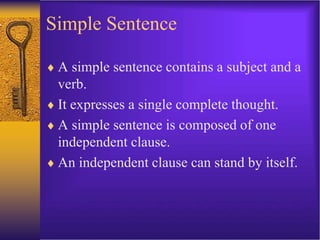 Simple Sentence
 A simple sentence contains a subject and a
verb.
 It expresses a single complete thought.
 A simple sentence is composed of one
independent clause.
 An independent clause can stand by itself.
 