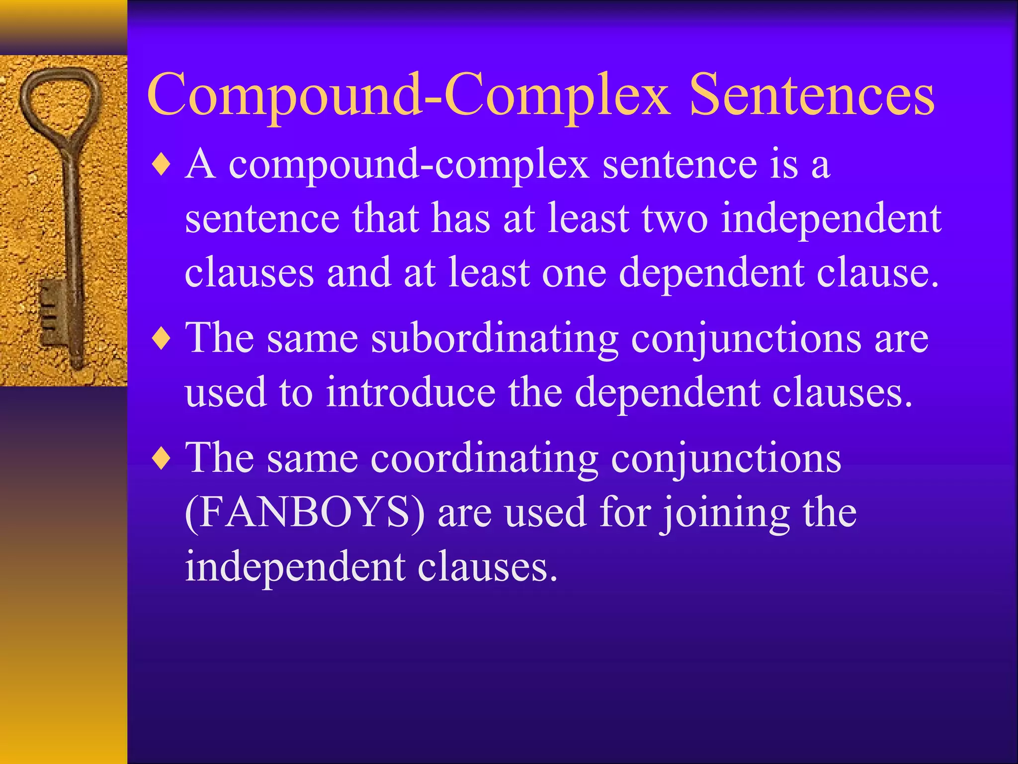 Compound-Complex Sentences
♦ A compound-complex sentence is a
sentence that has at least two independent
clauses and at least one dependent clause.
♦ The same subordinating conjunctions are
used to introduce the dependent clauses.
♦ The same coordinating conjunctions
(FANBOYS) are used for joining the
independent clauses.
 