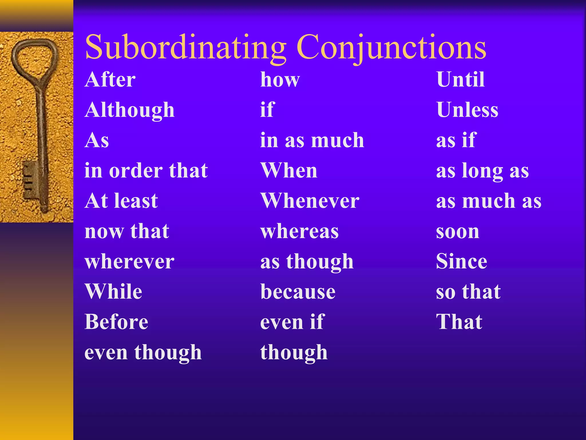 Subordinating Conjunctions
After how Until
Although if Unless
As in as much as if
in order that When as long as
At least Whenever as much as
now that whereas soon
wherever as though Since
While because so that
Before even if That
even though though
 
