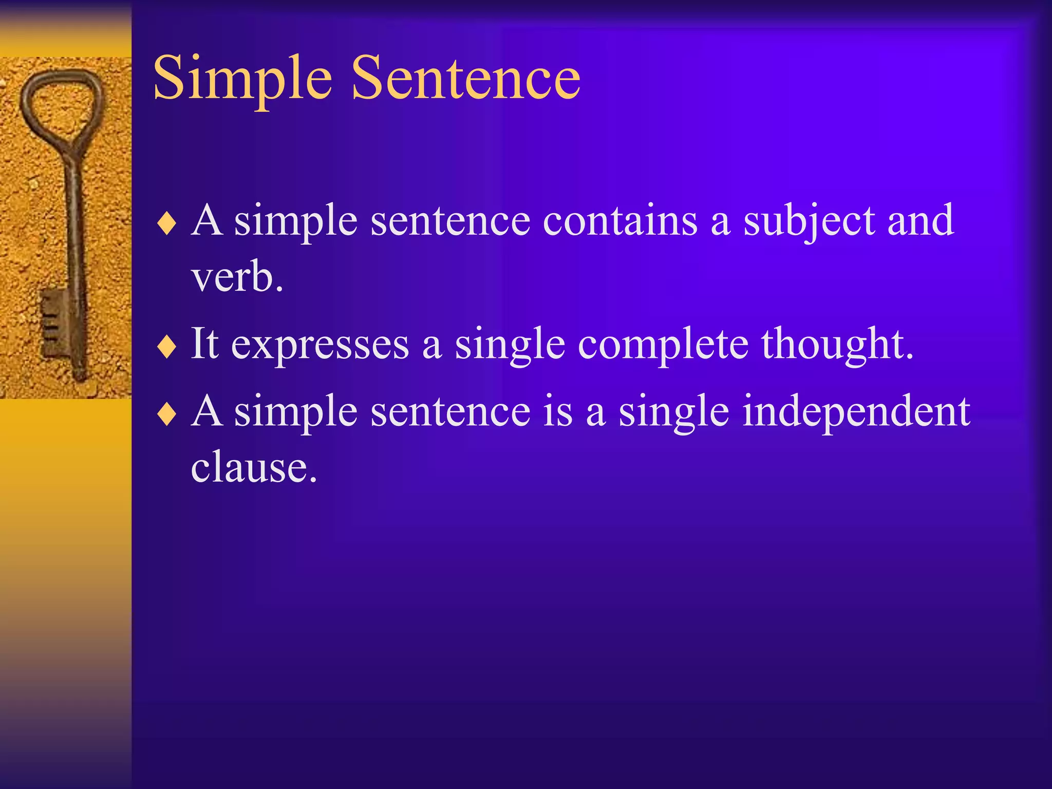 Simple Sentence
 A simple sentence contains a subject and
verb.
 It expresses a single complete thought.
 A simple sentence is a single independent
clause.
 