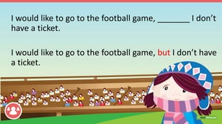 I would like to go to the football game, _______ I don’t
have a ticket.
I would like to go to the football game, but I don’t have
a ticket.
 