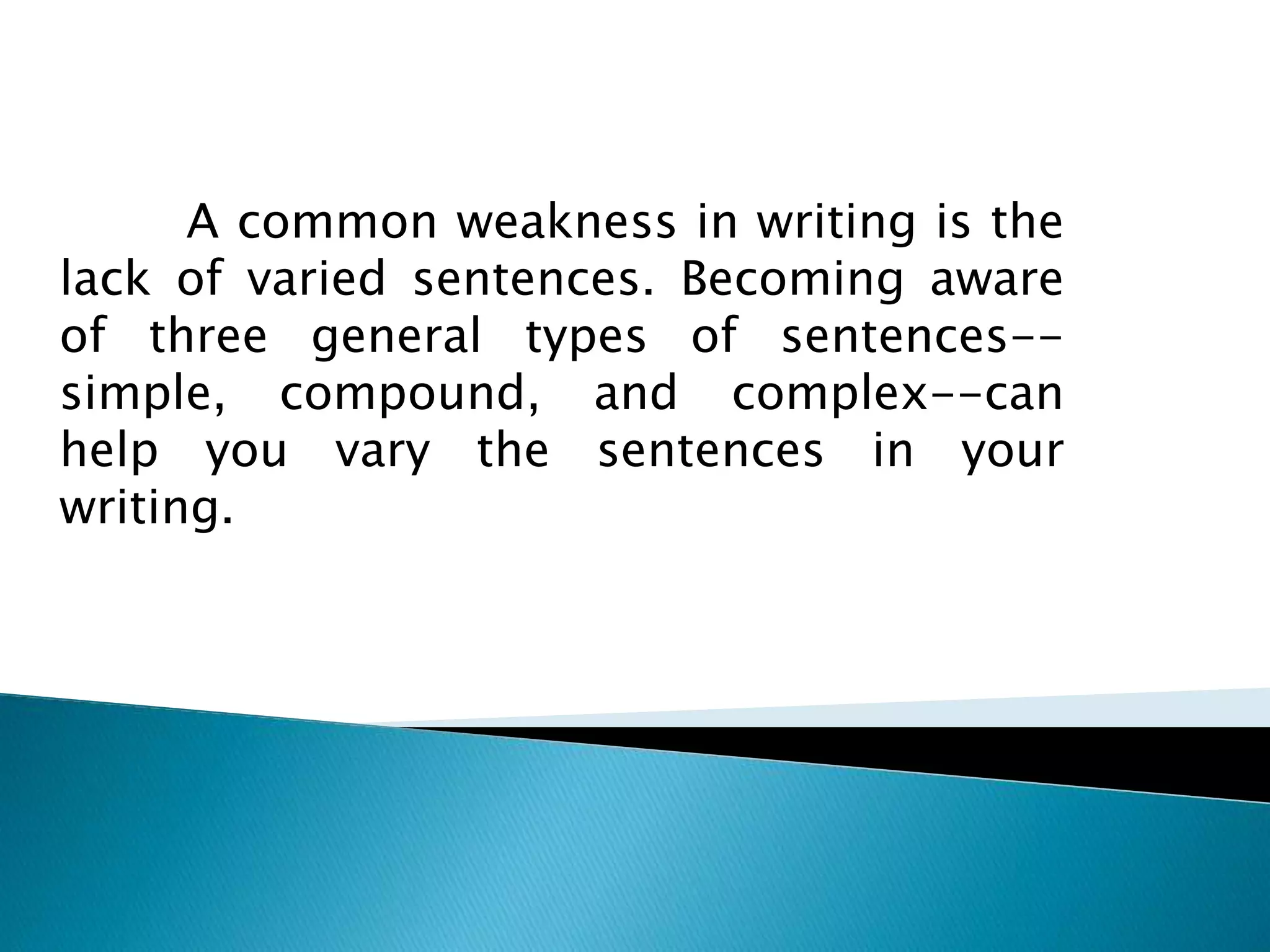 A common weakness in writing is the
lack of varied sentences. Becoming aware
of three general types of sentences--
simple, compound, and complex--can
help you vary the sentences in your
writing.