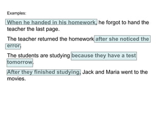 Examples: When he handed in his homework,  he forgot to hand the teacher the last page. The teacher returned the homework  after   she noticed the error. The students are studying  because they have a test tomorrow . After they finished studying,  Jack and Maria went to the movies. 