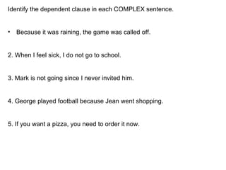 <ul><li>Identify the dependent clause in each COMPLEX sentence. </li></ul><ul><li>Because it was raining, the game was cal...