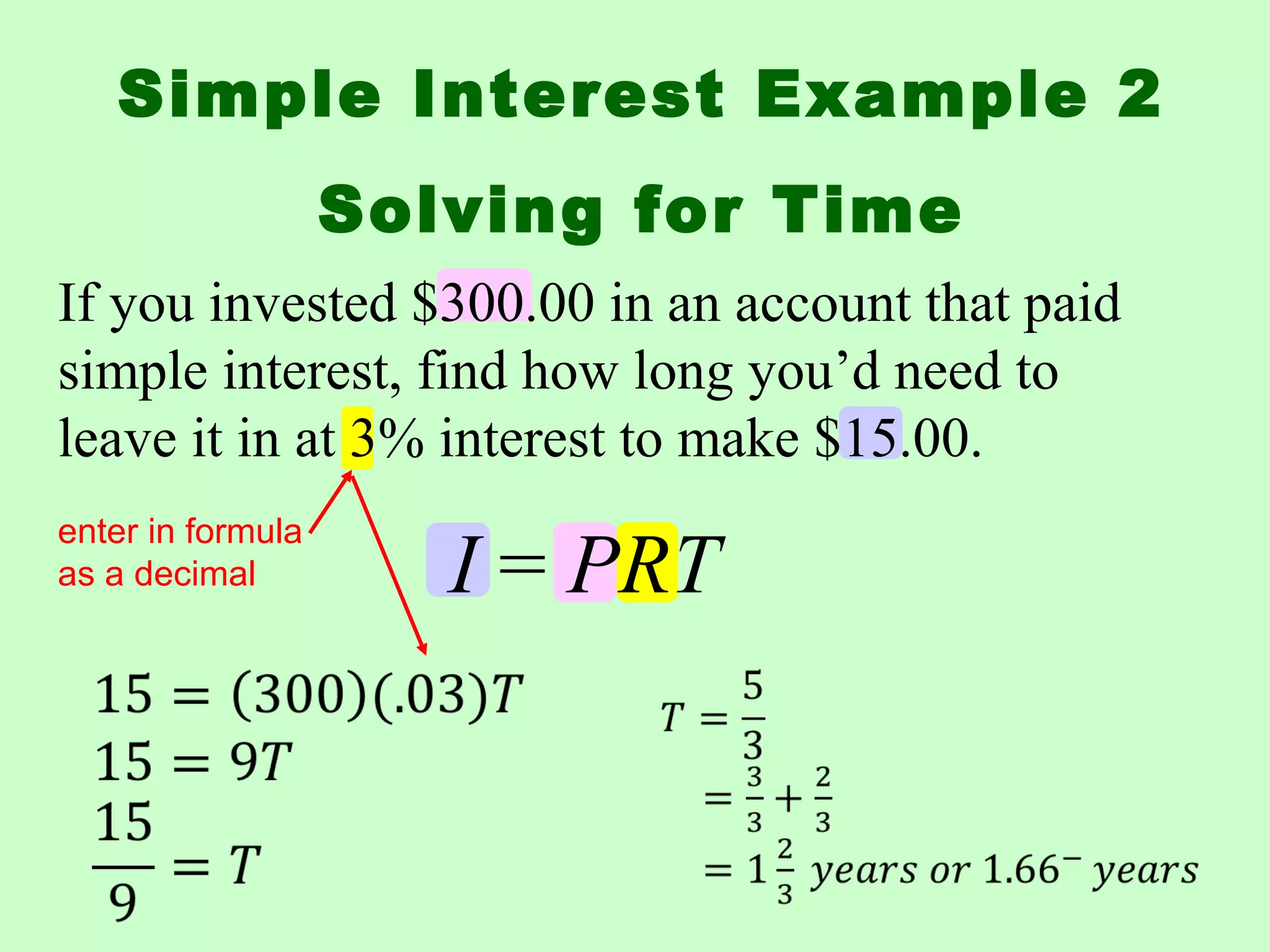 If you invested $300.00 in an account that paid
simple interest, find how long you’d need to
leave it in at 3% interest to make $15.00.
Simple Interest Example 2
Solving for Time
enter in formula
as a decimal I = PRT