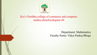 Kes’s Pratibha college of commerce and computer
studies,chinchwad,pune-44
Department: Mathematics
Faculty Name: Vidya Pankaj Bhoge
 