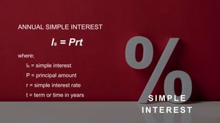 S I M P L E
I N T E R E S T
ANNUAL SIMPLE INTEREST
Is = Prt
where;
Is = simple interest
P = principal amount
r = simple interest rate
t = term or time in years
 