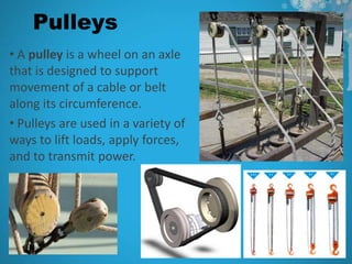 Pulleys
• A pulley is a wheel on an axle
that is designed to support
movement of a cable or belt
along its circumference.
• Pulleys are used in a variety of
ways to lift loads, apply forces,
and to transmit power.
 