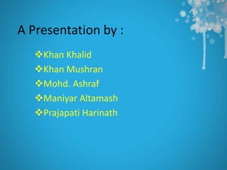 A Presentation by :
   Khan Khalid
   Khan Mushran
   Mohd. Ashraf
   Maniyar Altamash
   Prajapati Harinath
 