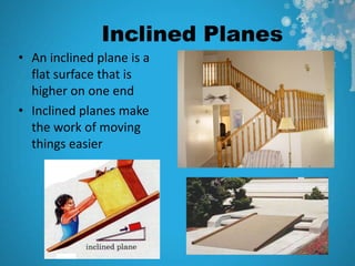 Inclined Planes
• An inclined plane is a
  flat surface that is
  higher on one end
• Inclined planes make
  the work of moving
  things easier
 