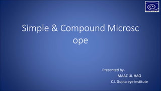 Simple & Compound Microsc
ope
Presented by-
MAAZ UL HAQ
C.L Gupta eye institute
 
