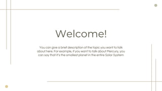 You can give a brief description of the topic you want to talk
about here. For example, if you want to talk about Mercury, you
can say that its the smallest planet in the entire Solar System
Welcome!
 
