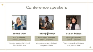 Conference speakers
Susan bones
Jenna Doe
You can speak a bit about
this person here
You can speak a bit about
this person here
You can speak a bit about
this person here
Timmy jimmy
CEO & founder
Venus Company
Accountant manager
Mars Company
Manager assistant
Saturn Company
 