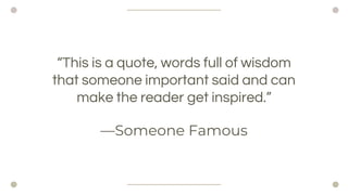 Someone Famous
This is a quote, words full of wisdom
that someone important said and can
make the reader get inspired.
 
