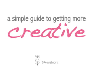 creative 
a simple guide to getting more ! 
@wowatwork 
 