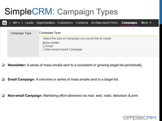  Newsletter: A series of mass emails sent to a consistent or growing target list periodically.
 Email Campaign: A one-time or series of mass emails sent to a target list.
 Non-email Campaign: Marketing effort delivered via mail, web, radio, television & print
Campaign Types
 