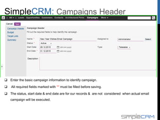  Enter the basic campaign information to identify campaign.
 All required fields marked with ‘*’ must be filled before saving.
 The status, start date & end date are for our records & are not considered when actual email
campaign will be executed.
Campaign Header
 