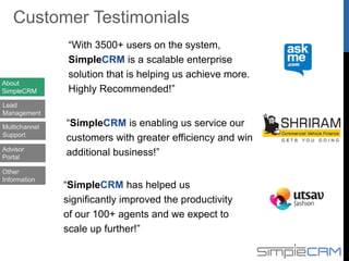 SimpleCRM solution for the Insurance industry
consists of:
1. Multi Channel Lead Management System
2. Multi Channel Support Centre System
3. Advisor portal & MI System
4. Integration with Core Insurance System
SimpleCRM for Insurance Industry
About
SimpleCRM
Lead
Management
Multichannel
Support
Advisor
Portal
Other
Information
 
