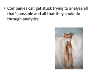 • Companies can get stuck trying to analyze all
that’s possible and all that they could do
through analytics,
 