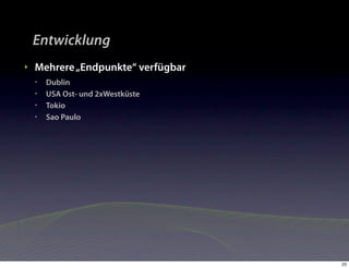 Entwicklung
‣   Mehrere „Endpunkte“ verfügbar
    •   Dublin
    •   USA Ost- und 2xWestküste
    •   Tokio
    •   Sao Paulo




                                    23
 