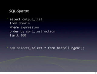 SQL-Syntax
‣   select output_list
    from domain
    where expression
    order by sort_instruction
    limit 100


‣   sdb.select(„select * from bestellungen“);




                                                27
 