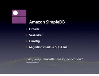 Amazon SimpleDB
‣   Einfach
‣   Skalierbar
‣   Günstig
‣   Migrationspfad für SQL-Fans


„Simplicity is the ultimate sophistication.“
(Leonardo da Vinci)




                                               3
 