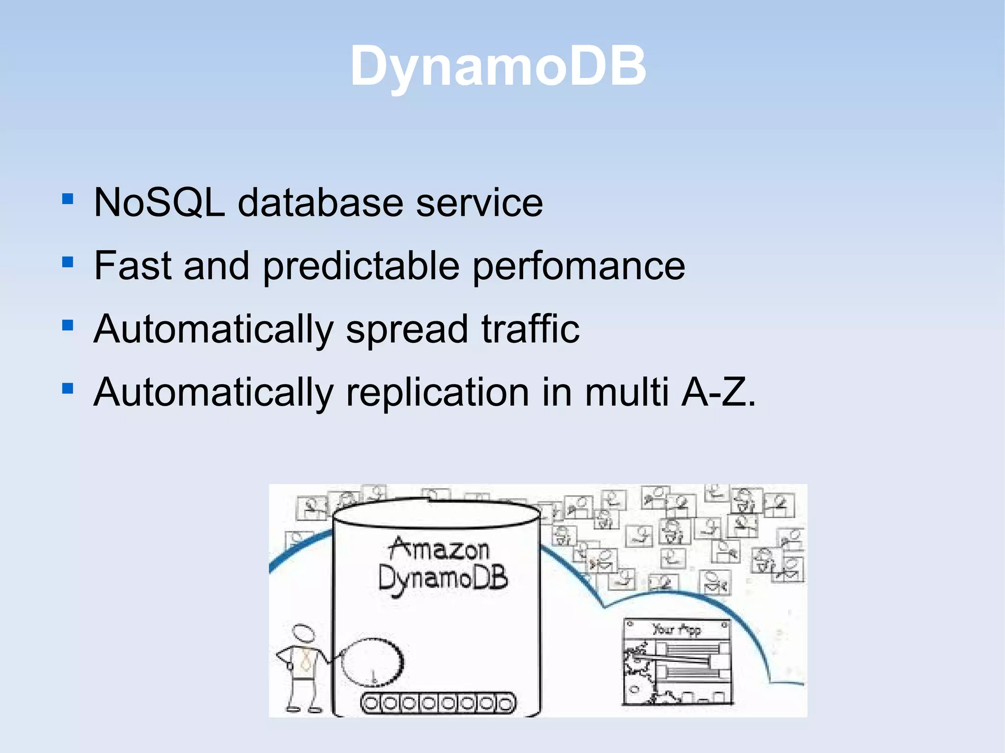 DynamoDB


    NoSQL database service

    Fast and predictable perfomance

    Automatically spread traffic

    Automatically replication in multi A-Z.
 