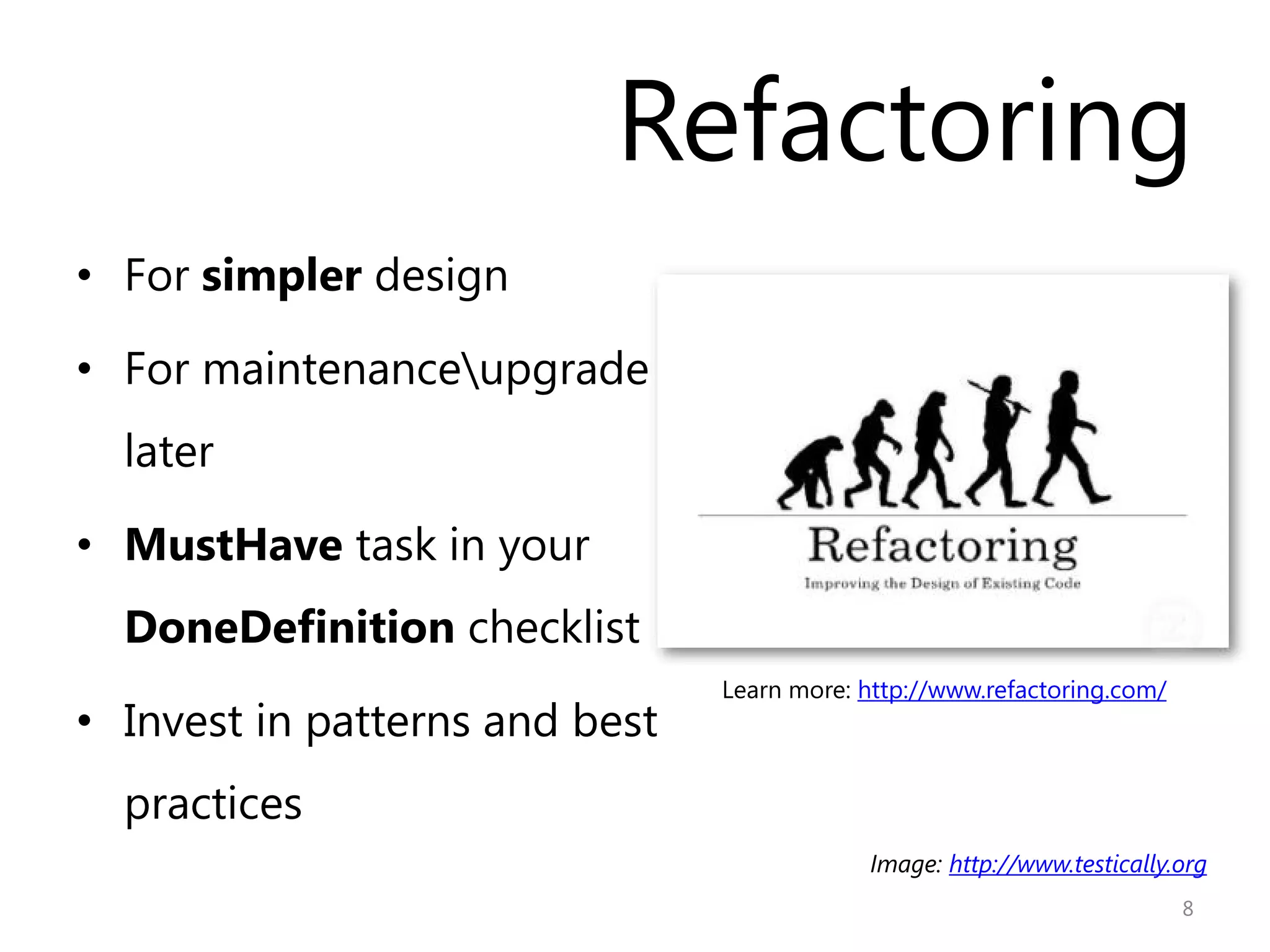 Refactoring
• For simpler design

• For maintenanceupgrade
  later

• MustHave task in your
  DoneDefinition checklist
                                Learn more: http://www.refactoring.com/
• Invest in patterns and best
  practices
                                            Image: http://www.testically.org
                                                                          8
 
