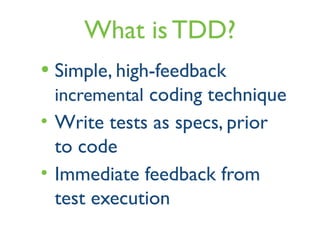 What is TDD?
• Simple, high-feedback
incremental coding technique
• Write tests as specs, prior
to code
• Immediate feedback from
test execution
 
