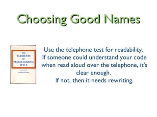 Choosing Good NamesChoosing Good Names
Use the telephone test for readability.
If someone could understand your code
when read aloud over the telephone, it's
clear enough.
If not, then it needs rewriting.
 