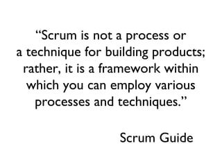 “Scrum is not a process or
a technique for building products;
rather, it is a framework within
which you can employ various
processes and techniques.”
Scrum Guide
 