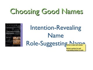 Choosing Good NamesChoosing Good Names
Intention-Revealing
Name
Role-Suggesting NamePattern to guide each decision.
Derived a pattern for each
programming decision he made.
Pattern to guide each decision.
Derived a pattern for each
programming decision he made.
 