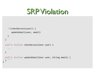 SRPViolationSRPViolation
if(checkAccess(user)) {
updateEmail(user, email)
}
}
public boolean checkAccess(User user) {
...
}
public boolean updateEmail(User user, String email) {
...
}
}
 