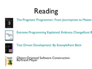 Reading
The Pragmatic Programmer: From Journeyman to MasterA
Extreme Programming Explained: Embrace ChangeKent B
Test Driven Development: By ExampleKent Beck
Object-Oriented Software Construction
Bertrand Meyer
 