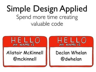 Simple Design Applied
    Spend more time creating
         valuable code



Alistair McKinnell   Declan Whelan
    @mckinnell         @dwhelan
 