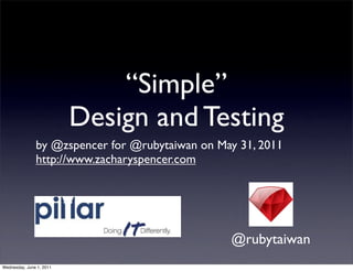 “Simple”
                          Design and Testing
               by @zspencer for @rubytaiwan on May 31, 2011
               http://www.zacharyspencer.com




                                                 @rubytaiwan
Wednesday, June 1, 2011
 