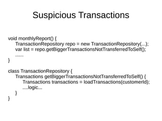 void monthlyReport() {
TransactionRepository repo = new TransactionRepository(...);
var list = repo.getBiggerTransactionsNotTransferredToSelf();
......
}
class TransactionRepository {
Transactions getBiggerTransactionsNotTransferredToSelf() {
Transactions transactions = loadTransactions(customerId);
....logic...
}
}
Suspicious Transactions
 