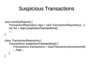 void monthlyReport() {
TransactionRepository repo = new TransactionRepository(...);
var list = repo.suspiciousTransactions()repo.suspiciousTransactions();
......
}
class TransactionRepository {
Transactions suspiciousTransactions()suspiciousTransactions() {
Transactions transactions = loadTransactions(customerId);
....logic...
}
}
Suspicious TransactionsSuspicious Transactions
 