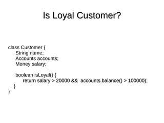 class Customer {
String name;
Accounts accounts;
Money salary;
boolean isLoyal() {
return salary > 20000 && accounts.balance() > 100000);return salary > 20000 && accounts.balance() > 100000);
}
}
Is Loyal Customer?Is Loyal Customer?
 
